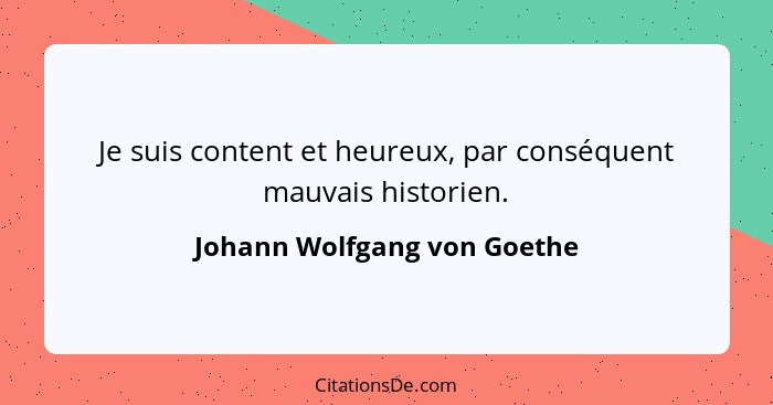 Je suis content et heureux, par conséquent mauvais historien.... - Johann Wolfgang von Goethe