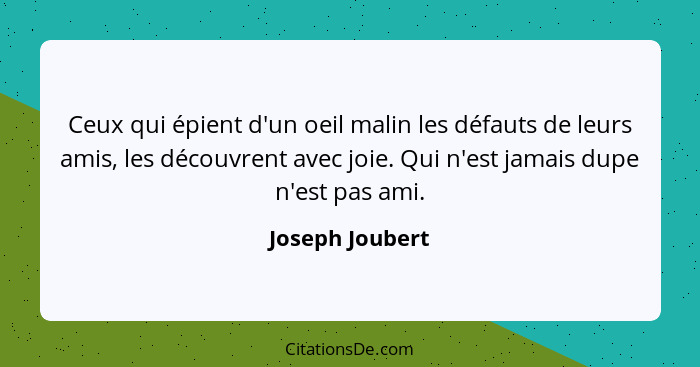 Ceux qui épient d'un oeil malin les défauts de leurs amis, les découvrent avec joie. Qui n'est jamais dupe n'est pas ami.... - Joseph Joubert