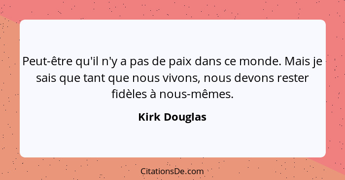 Peut-être qu'il n'y a pas de paix dans ce monde. Mais je sais que tant que nous vivons, nous devons rester fidèles à nous-mêmes.... - Kirk Douglas