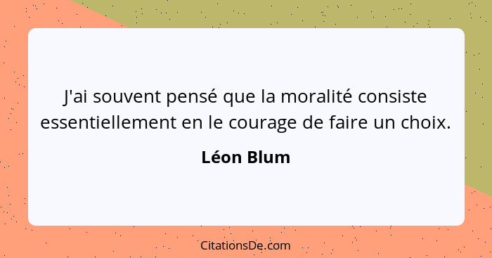 J'ai souvent pensé que la moralité consiste essentiellement en le courage de faire un choix.... - Léon Blum