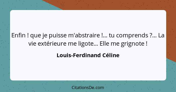 Enfin ! que je puisse m'abstraire !... tu comprends ?... La vie extérieure me ligote... Elle me grignote ... - Louis-Ferdinand Céline