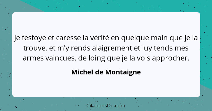 Je festoye et caresse la vérité en quelque main que je la trouve, et m'y rends alaigrement et luy tends mes armes vaincues, de l... - Michel de Montaigne