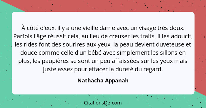 À côté d'eux, il y a une vieille dame avec un visage très doux. Parfois l'âge réussit cela, au lieu de creuser les traits, il les a... - Nathacha Appanah