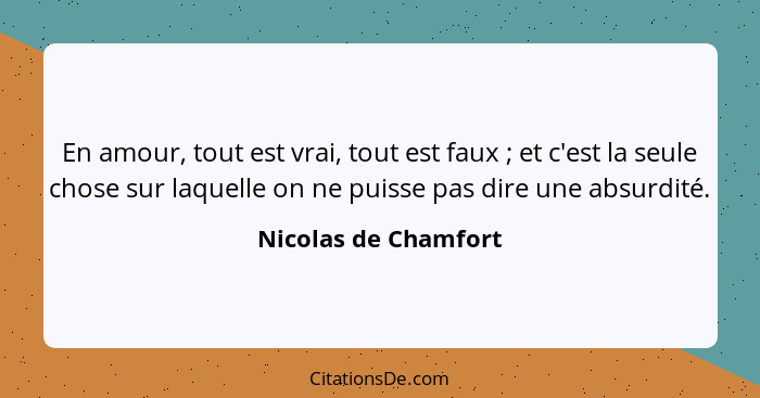 En amour, tout est vrai, tout est faux ; et c'est la seule chose sur laquelle on ne puisse pas dire une absurdité.... - Nicolas de Chamfort