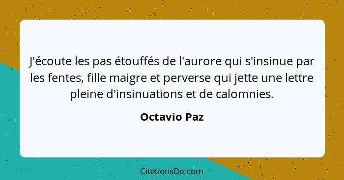 J'écoute les pas étouffés de l'aurore qui s'insinue par les fentes, fille maigre et perverse qui jette une lettre pleine d'insinuations... - Octavio Paz