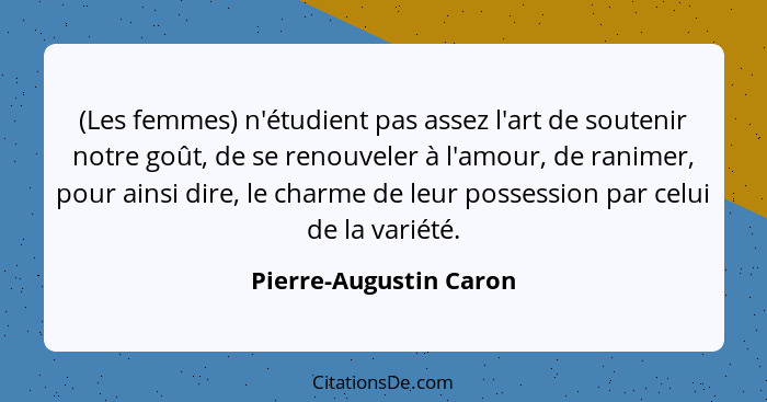 (Les femmes) n'étudient pas assez l'art de soutenir notre goût, de se renouveler à l'amour, de ranimer, pour ainsi dire, le ch... - Pierre-Augustin Caron