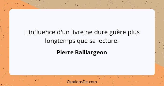 L'influence d'un livre ne dure guère plus longtemps que sa lecture.... - Pierre Baillargeon