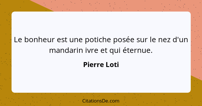 Le bonheur est une potiche posée sur le nez d'un mandarin ivre et qui éternue.... - Pierre Loti