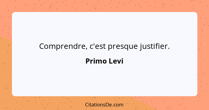 Comprendre, c'est presque justifier.... - Primo Levi