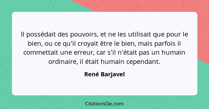 Il possédait des pouvoirs, et ne les utilisait que pour le bien, ou ce qu'il croyait être le bien, mais parfois il commettait une erre... - René Barjavel