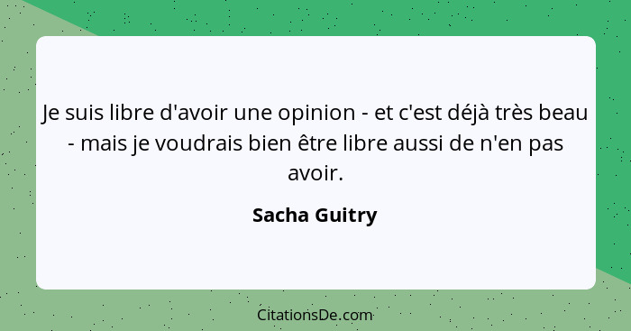 Je suis libre d'avoir une opinion - et c'est déjà très beau - mais je voudrais bien être libre aussi de n'en pas avoir.... - Sacha Guitry