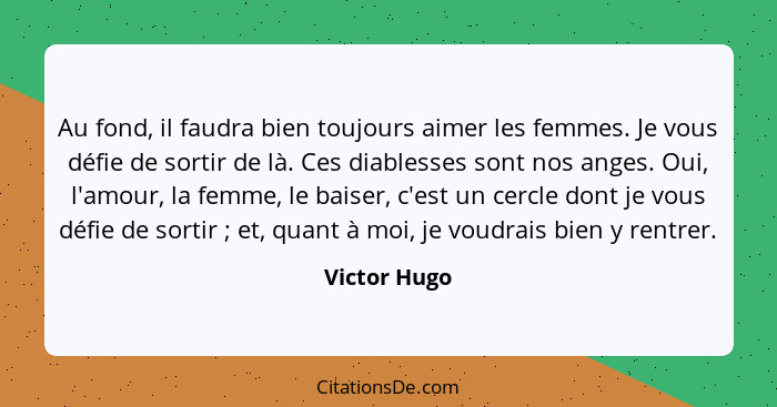 Au fond, il faudra bien toujours aimer les femmes. Je vous défie de sortir de là. Ces diablesses sont nos anges. Oui, l'amour, la femme,... - Victor Hugo