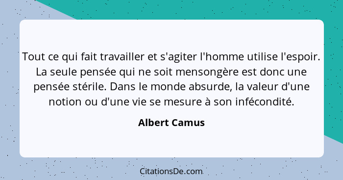 Tout ce qui fait travailler et s'agiter l'homme utilise l'espoir. La seule pensée qui ne soit mensongère est donc une pensée stérile. D... - Albert Camus