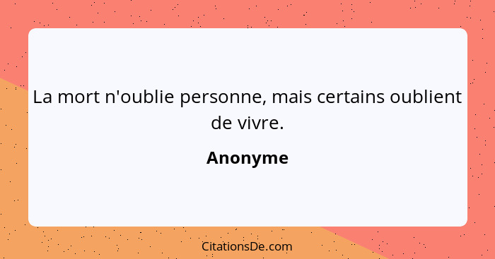 La mort n'oublie personne, mais certains oublient de vivre.... - Anonyme