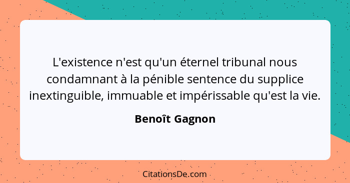 L'existence n'est qu'un éternel tribunal nous condamnant à la pénible sentence du supplice inextinguible, immuable et impérissable qu'... - Benoît Gagnon