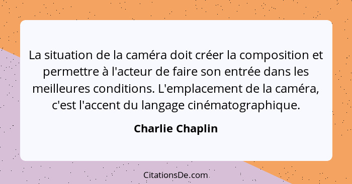 La situation de la caméra doit créer la composition et permettre à l'acteur de faire son entrée dans les meilleures conditions. L'em... - Charlie Chaplin