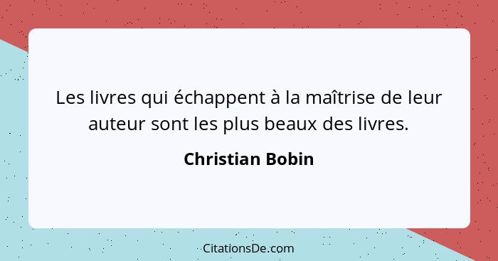 Les livres qui échappent à la maîtrise de leur auteur sont les plus beaux des livres.... - Christian Bobin