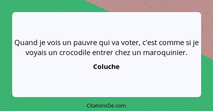 Quand je vois un pauvre qui va voter, c'est comme si je voyais un crocodile entrer chez un maroquinier.... - Coluche