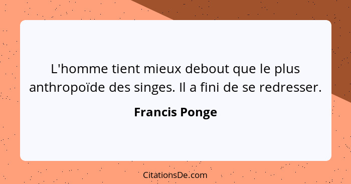 L'homme tient mieux debout que le plus anthropoïde des singes. Il a fini de se redresser.... - Francis Ponge