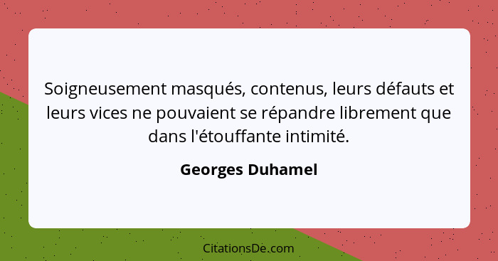 Soigneusement masqués, contenus, leurs défauts et leurs vices ne pouvaient se répandre librement que dans l'étouffante intimité.... - Georges Duhamel