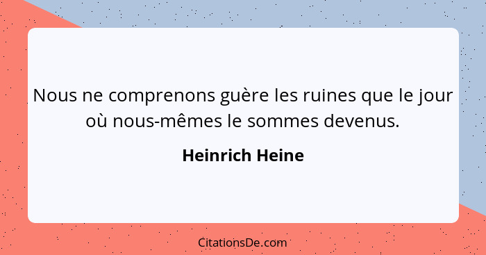 Nous ne comprenons guère les ruines que le jour où nous-mêmes le sommes devenus.... - Heinrich Heine