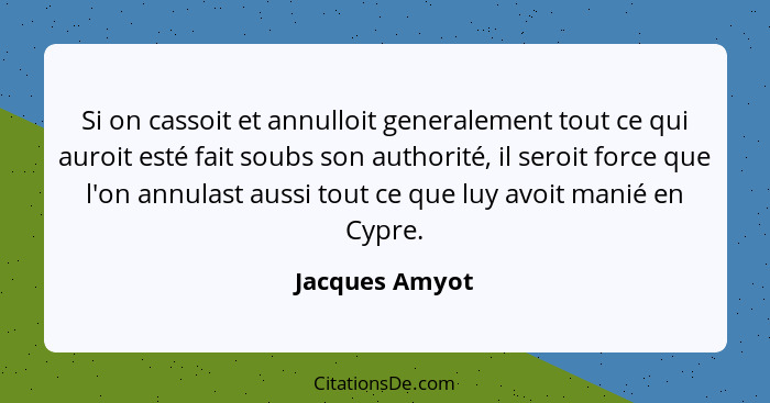 Si on cassoit et annulloit generalement tout ce qui auroit esté fait soubs son authorité, il seroit force que l'on annulast aussi tout... - Jacques Amyot