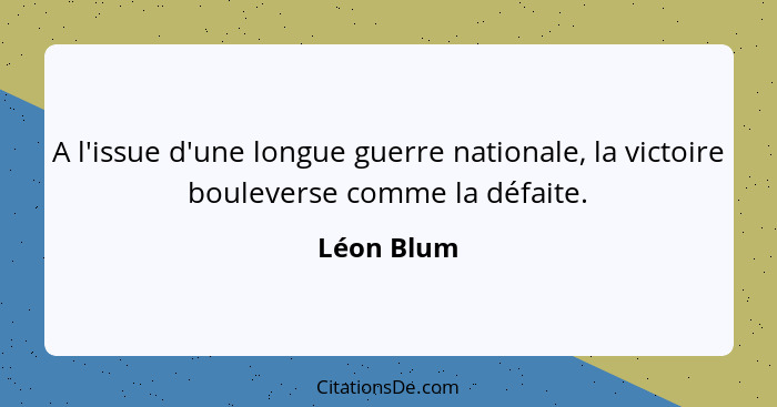 A l'issue d'une longue guerre nationale, la victoire bouleverse comme la défaite.... - Léon Blum