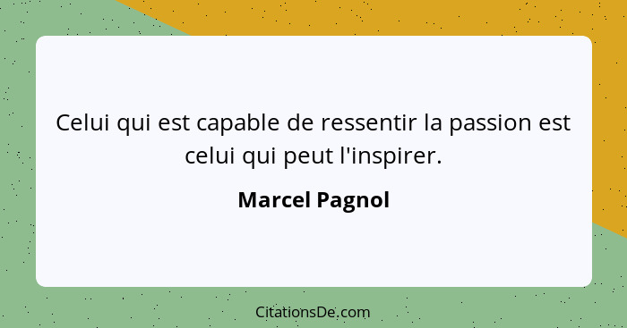 Celui qui est capable de ressentir la passion est celui qui peut l'inspirer.... - Marcel Pagnol