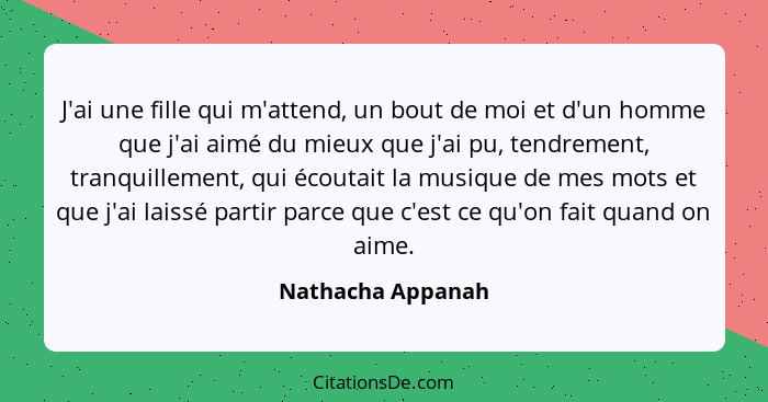 J'ai une fille qui m'attend, un bout de moi et d'un homme que j'ai aimé du mieux que j'ai pu, tendrement, tranquillement, qui écout... - Nathacha Appanah