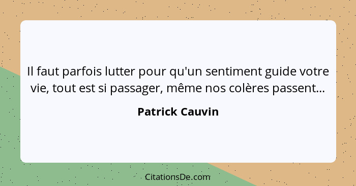 Il faut parfois lutter pour qu'un sentiment guide votre vie, tout est si passager, même nos colères passent...... - Patrick Cauvin