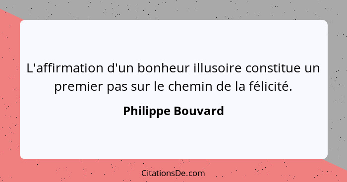 L'affirmation d'un bonheur illusoire constitue un premier pas sur le chemin de la félicité.... - Philippe Bouvard