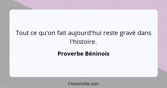 Tout ce qu'on fait aujourd'hui reste gravé dans l'histoire.... - Proverbe Béninois