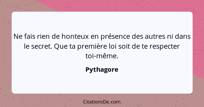 Ne fais rien de honteux en présence des autres ni dans le secret. Que ta première loi soit de te respecter toi-même.... - Pythagore