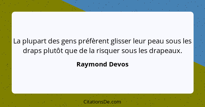 La plupart des gens préfèrent glisser leur peau sous les draps plutôt que de la risquer sous les drapeaux.... - Raymond Devos