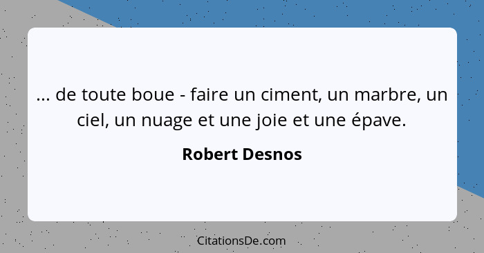 ... de toute boue - faire un ciment, un marbre, un ciel, un nuage et une joie et une épave.... - Robert Desnos