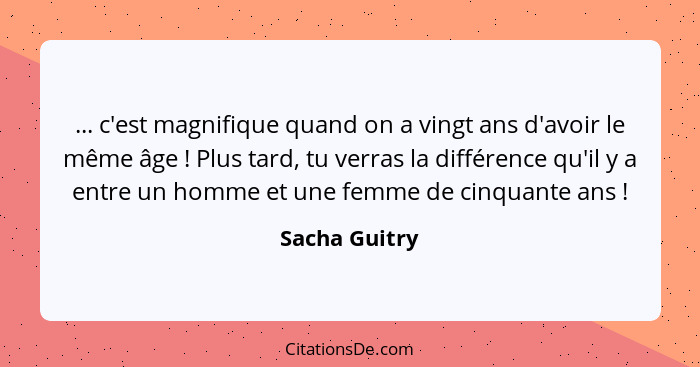 ... c'est magnifique quand on a vingt ans d'avoir le même âge ! Plus tard, tu verras la différence qu'il y a entre un homme et une... - Sacha Guitry