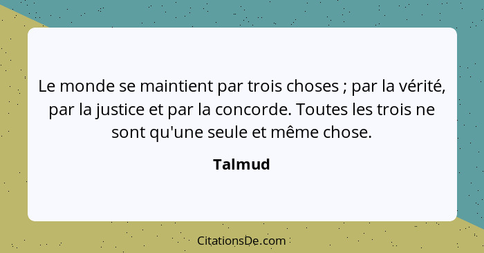 Le monde se maintient par trois choses ; par la vérité, par la justice et par la concorde. Toutes les trois ne sont qu'une seule et même... - Talmud