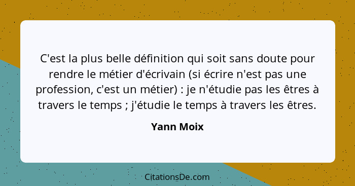 C'est la plus belle définition qui soit sans doute pour rendre le métier d'écrivain (si écrire n'est pas une profession, c'est un métier)&... - Yann Moix