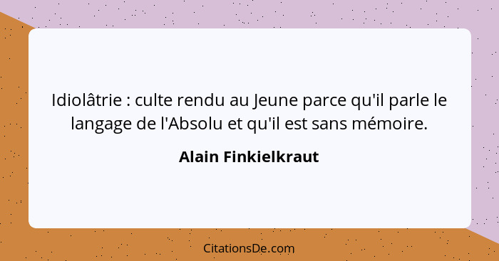 Idiolâtrie : culte rendu au Jeune parce qu'il parle le langage de l'Absolu et qu'il est sans mémoire.... - Alain Finkielkraut