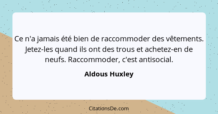 Ce n'a jamais été bien de raccommoder des vêtements. Jetez-les quand ils ont des trous et achetez-en de neufs. Raccommoder, c'est anti... - Aldous Huxley