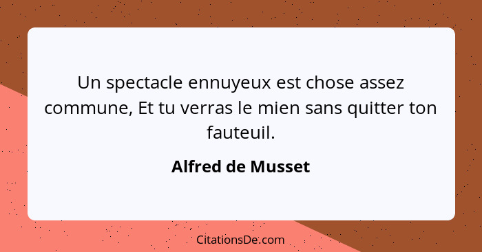 Un spectacle ennuyeux est chose assez commune, Et tu verras le mien sans quitter ton fauteuil.... - Alfred de Musset