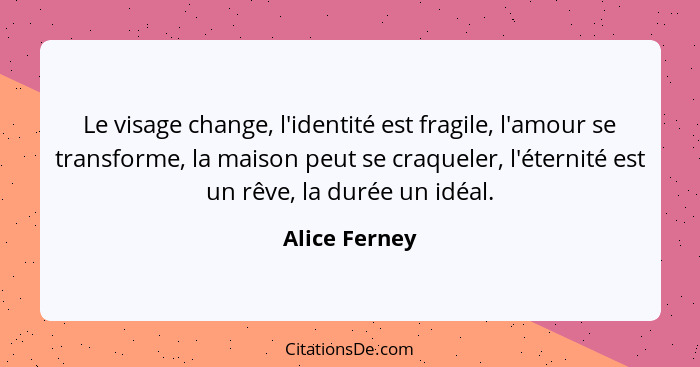 Le visage change, l'identité est fragile, l'amour se transforme, la maison peut se craqueler, l'éternité est un rêve, la durée un idéal... - Alice Ferney