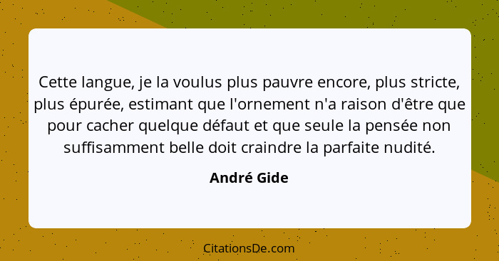 Cette langue, je la voulus plus pauvre encore, plus stricte, plus épurée, estimant que l'ornement n'a raison d'être que pour cacher quelq... - André Gide