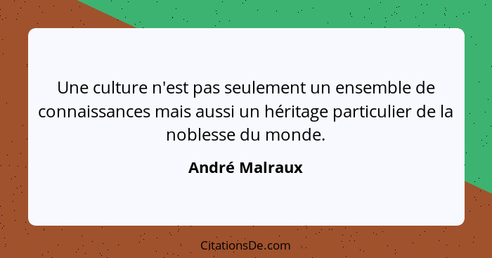 Une culture n'est pas seulement un ensemble de connaissances mais aussi un héritage particulier de la noblesse du monde.... - André Malraux