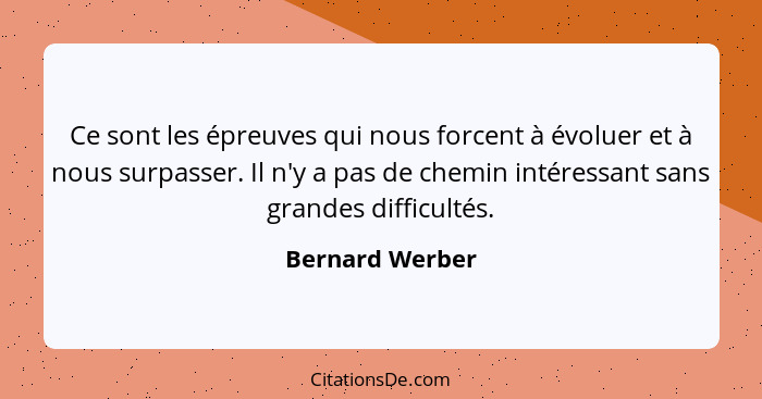 Ce sont les épreuves qui nous forcent à évoluer et à nous surpasser. Il n'y a pas de chemin intéressant sans grandes difficultés.... - Bernard Werber