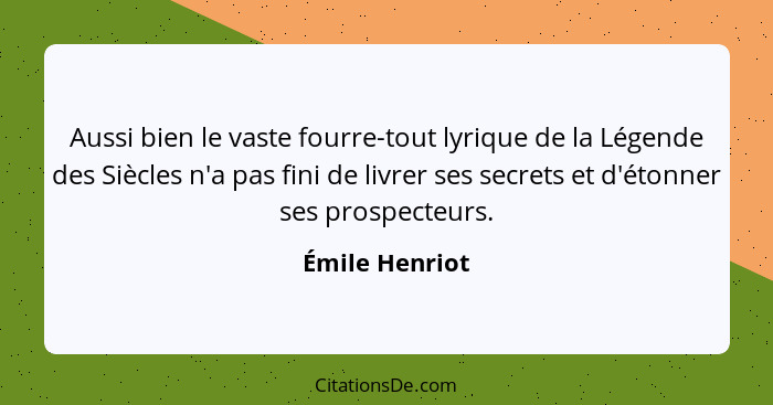 Aussi bien le vaste fourre-tout lyrique de la Légende des Siècles n'a pas fini de livrer ses secrets et d'étonner ses prospecteurs.... - Émile Henriot