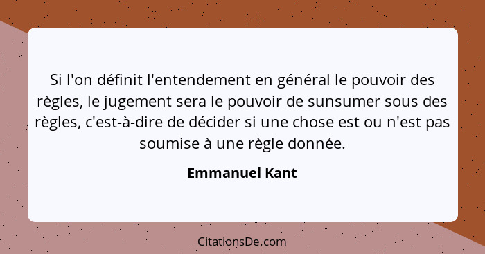 Si l'on définit l'entendement en général le pouvoir des règles, le jugement sera le pouvoir de sunsumer sous des règles, c'est-à-dire... - Emmanuel Kant