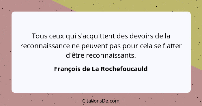 Tous ceux qui s'acquittent des devoirs de la reconnaissance ne peuvent pas pour cela se flatter d'être reconnaissants.... - François de La Rochefoucauld