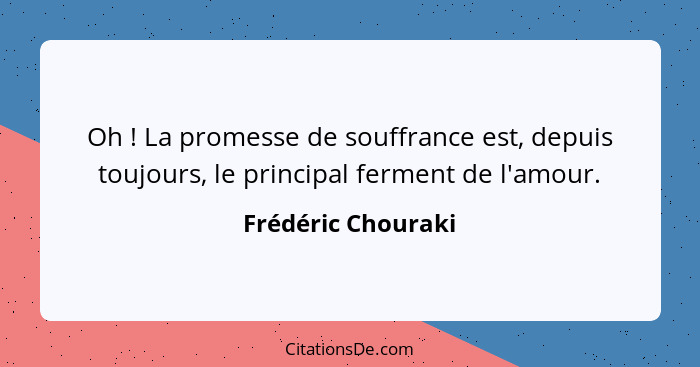 Oh ! La promesse de souffrance est, depuis toujours, le principal ferment de l'amour.... - Frédéric Chouraki