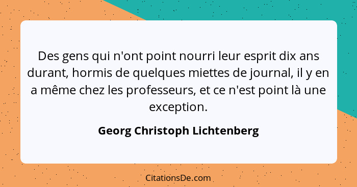 Des gens qui n'ont point nourri leur esprit dix ans durant, hormis de quelques miettes de journal, il y en a même chez l... - Georg Christoph Lichtenberg